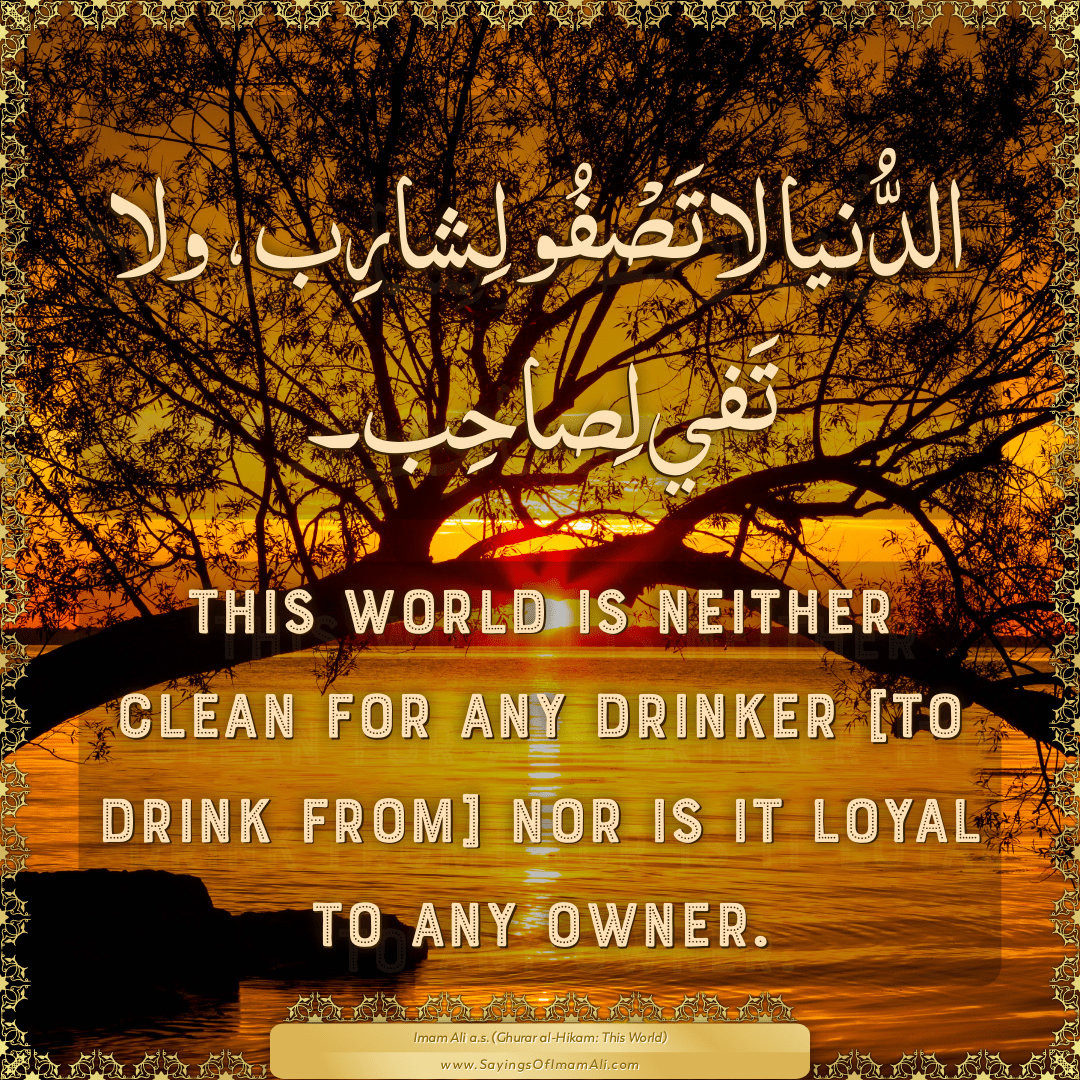 This world is neither clean for any drinker [to drink from] nor is it...